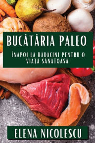 Title: Bucataria Paleo: Înapoi la Radacini pentru O Via?a Sanatoasa, Author: Elena Nicolescu