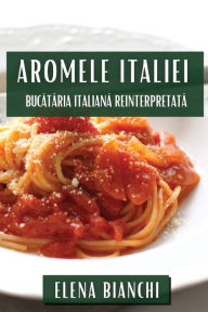 Title: Aromele Italiei: Bucătăria Italiană Reinterpretată, Author: Elena Bianchi