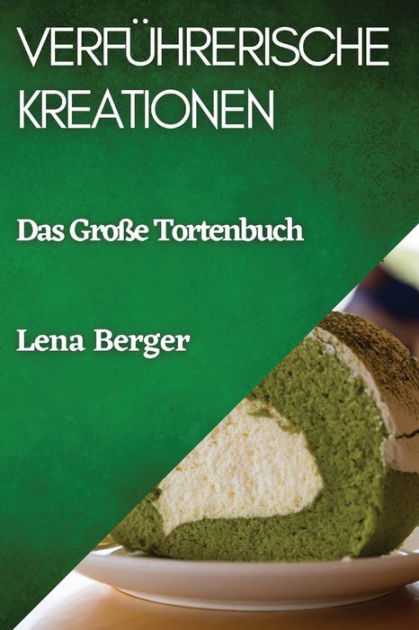 Verführerische Kreationen: Das Große Tortenbuch by Lena Berger ...