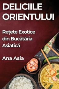 Title: Deliciile Orientului: Rețete Exotice din Bucătăria Asiatică, Author: Ana Asia