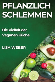 Title: Pflanzlich Schlemmen: Die Vielfalt der Veganen Küche, Author: Lisa Weber