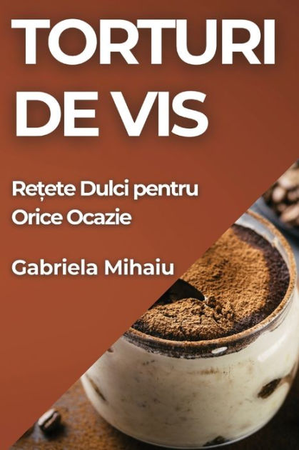 Torturi De Vis Re Ete Dulci Pentru Orice Ocazie By Gabriela Mihaiu