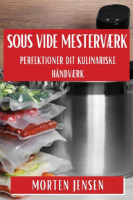 Title: Sous Vide Mestervï¿½rk: Perfektioner Dit Kulinariske Hï¿½ndvï¿½rk, Author: Morten Jensen