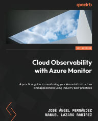 Title: Cloud Observability with Azure Monitor: A practical guide to monitoring your Azure infrastructure and applications using industry best practices, Author: Josï ïngel Fernïndez