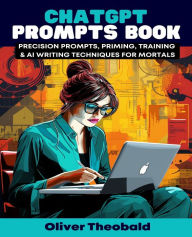 Title: ChatGPT Prompts Book - Precision Prompts, Priming, Training & AI Writing Techniques for Mortals: Crafting Precision Prompts and Exploring AI Writing with ChatGPT, Author: Oliver Theobald