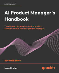 Title: AI Product Manager's Handbook - Second Edition: The ultimate playbook to unlock AI product success with real-world insights and strategies, Author: Irene Bratsis