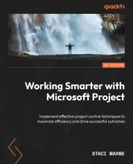 Title: Working Smarter with Microsoft Project: Implement effective project control techniques to maximize efficiency and drive successful outcomes, Author: Staci Warne