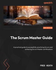 Title: The Scrum Master Guide: A practical guide to successfully practicing Scrum and achieving Scrum Master certifications, Author: Fred Heath
