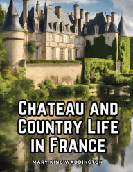Title: Chateau and Country Life in France, Author: Mary King Waddington