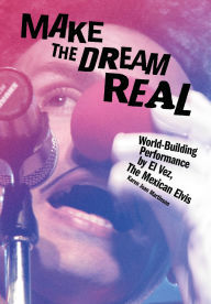 Title: Make the Dream Real: World-Building Performance by El Vez, The Mexican Elvis, Author: Karen Jean Martinson