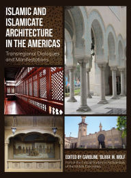 Title: Islamic and Islamicate Architecture in the Americas: Transregional Dialogues and Manifestations, Author: Caroline 'Olivia' M. Wolf