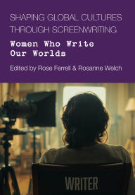 Title: Shaping Global Cultures through Screenwriting: Women Who Write Our Worlds, Author: Rose Ferrell