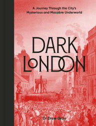 Title: Dark London: A Journey Through the City's Mysterious and Macabre Underworld, Author: Drew Gray