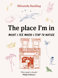 Title: The Place I'm In: What I see when I stop to notice, Author: Miranda Keeling