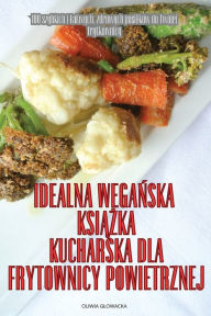 Title: Idealna WegaŃska KsiĄŻka Kucharska Dla Frytownicy Powietrznej, Author: Oliwia Glowacka