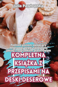 Title: Kompletna KsiĄŻka Z Przepisami Na Deski Deserowe, Author: Julia Pawlowska