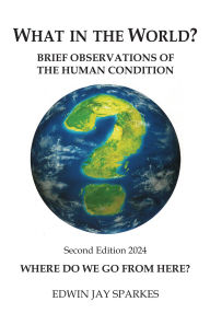 Title: What in the World?: Brief Observations of the Human Condition 2nd Edition, Author: Edwin Jay Sparkes