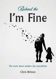 Title: Behind the I'm Fine: The truth about modern day masculinity, Author: Chris Britton