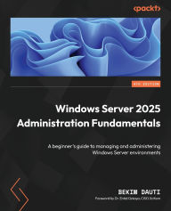Title: Windows Server 2025 Administration Fundamentals - Fourth Edition: A beginner's guide to managing and administering Windows Server environments, Author: Bekim Dauti