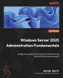 Windows Server 2025 Administration Fundamentals - Fourth Edition: A beginner's guide to managing and administering Windows Server environments