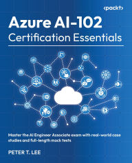 Title: Azure AI-102 Certification Essentials: Master the AI Engineer Associate exam with real-world case studies and full-length mock tests, Author: Peter T. Lee