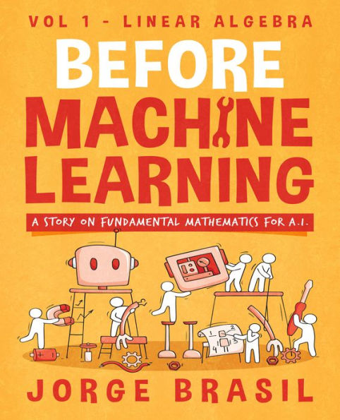 Before Machine Learning Volume 1 - Linear Algebra for A.I: The Fundamental Mathematics for Data Science and Artificial Intelligence