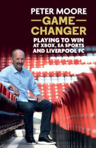 Title: Game Changer: Playing to Win at Xbox, EA Sports and Liverpool FC, Author: Peter Moore