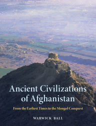 Title: Ancient Civilizations of Afghanistan: From the Earliest Times to the Mongol Conquest, Author: Warwick Ball