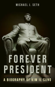 Title: Forever President: A Biography of Kim Il Sung, Author: Michael J. Seth