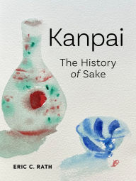 Title: Kanpai: The History of Sake, Author: Eric C. Rath