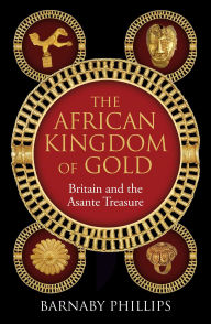 Title: The African Kingdom of Gold: Britain and the Asante Treasure, Author: Barnaby Phillips