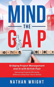 Title: Mind the Gap: Bridging Project Management and AI with British Flair: Delivering Projects Efficiently Without Losing Your Tea or Sanity!, Author: Nathan J Wright