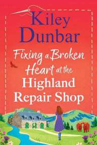 Title: Fixing a Broken Heart at the Highland Repair Shop, Author: Kiley Dunbar