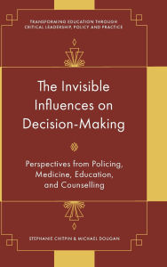 Title: The Invisible Influences on Decision-Making: Perspectives from Policing, Medicine, Education, and Counselling, Author: Stephanie Chitpin