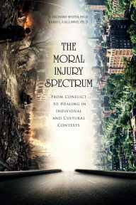 Title: The Moral Injury Spectrum: From Conflict to Healing in Individual and Cultural Contexts, Author: C. Richard Spates Ph.D.