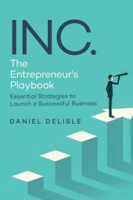 Title: INC. THE ENTREPRENEUR'S PLAYBOOK: ESSENTIAL STRATEGIES TO LAUNCH A SUCCESSFUL BUSINESS, Author: Daniel Delisle