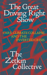 Title: The Great Driving Right Show: Cars, Climate Collapse and the Inverted Crisis, Author: The Zetkin Collective
