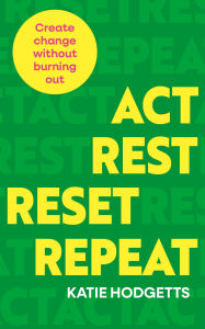 Title: Act, Rest, Reset, Repeat: Create change without burning out, Author: Katie Hodgetts