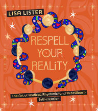 Title: Respell Your Reality: The Art of Radical, Rhythmic (and Rebellious!) Self-creation, Author: Lisa Lister