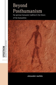 Title: Beyond Posthumanism: The German Humanist Tradition and the Future of the Humanities, Author: Alexander Mathïs