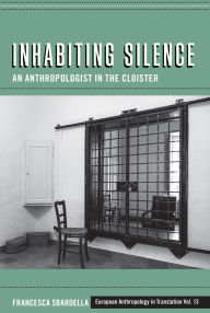 Title: Inhabiting Silence: An Anthropologist in the Cloister, Author: Francesca Sbardella