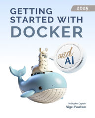 Title: Getting Started with Docker and AI: Unlock the power of Docker and AI to revolutionize app deployment and workflows, Author: Nigel Poulton