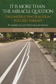 Title: It Is More Than the Miracle Question: Deconstructing Solution Focused Therapy, Author: Mark Gillen