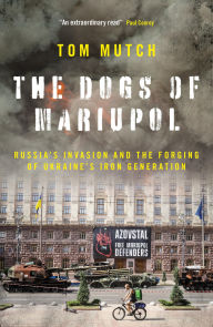 Title: The Dogs of Mariupol: Russia's Invasion and the Forging of Ukraine's Iron Generation, Author: Tom Mutch