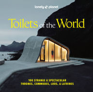 Title: Lonely Planet Toilets of the World: 100 Strange and Spectacular Thrones, Commodes, Loos, and Latrines, Author: Lonely Planet