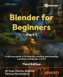 Blender for Beginners Part 1 - Third Edition: A reference guide to 3D modeling, shading, and animating workflows with Blender 4.5 LTS