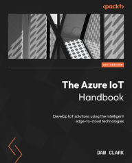 Title: The Azure IoT Handbook: Develop IoT solutions using the intelligent edge-to-cloud technologies, Author: Dan Clark