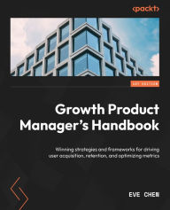 Title: Growth Product Manager's Handbook: Winning strategies and frameworks for driving user acquisition, retention, and optimizing metrics, Author: Eve Chen