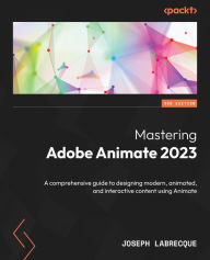 Title: Mastering Adobe Animate 2023 - Third Edition: A comprehensive guide to designing modern, animated, and interactive content using Animate, Author: Joseph Labrecque