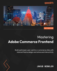 Title: Mastering Adobe Commerce Frontend: Build optimized, user-centric e-commerce sites with tailored theme design and enhanced interactivity, Author: Jakub Winkler
